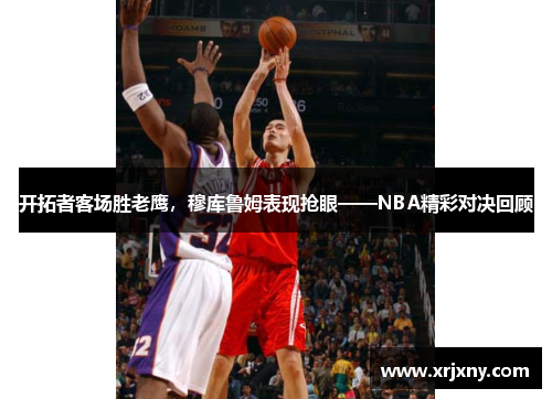 开拓者客场胜老鹰，穆库鲁姆表现抢眼——NBA精彩对决回顾